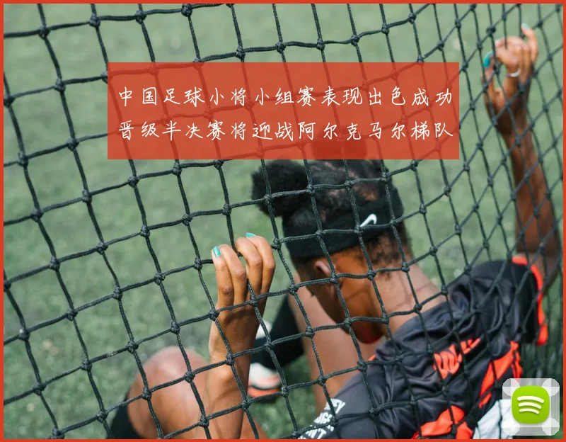 中国足球小将小组赛表现出色成功晋级半决赛将迎战阿尔克马尔梯队
