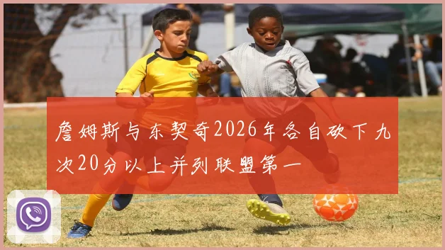 詹姆斯与东契奇2026年各自砍下九次20分以上并列联盟第一