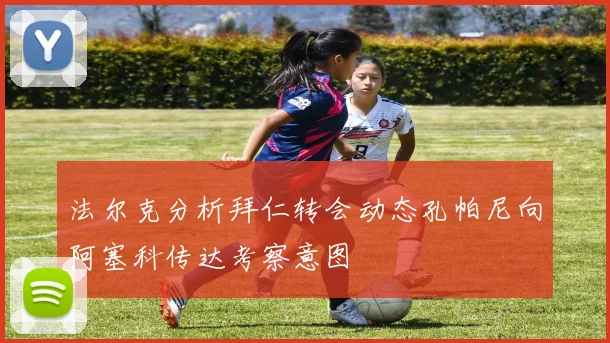 法尔克分析拜仁转会动态孔帕尼向阿塞科传达考察意图