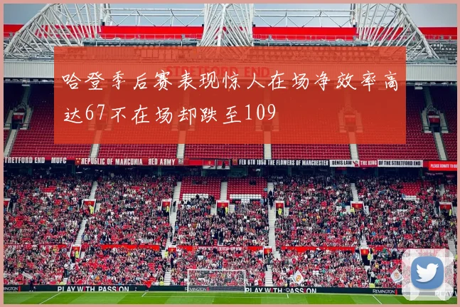 哈登季后赛表现惊人在场净效率高达67不在场却跌至109