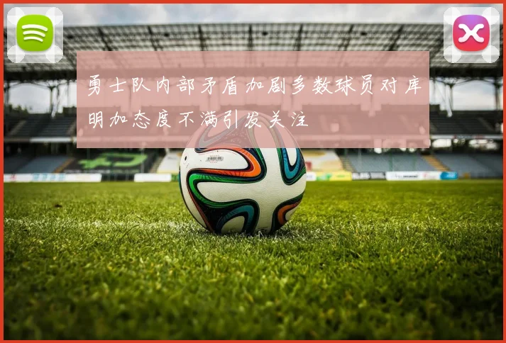 勇士队内部矛盾加剧多数球员对库明加态度不满引发关注