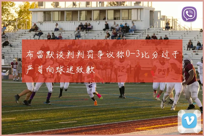 布雷默谈判判罚争议称0-3比分过于严苛向球迷致歉