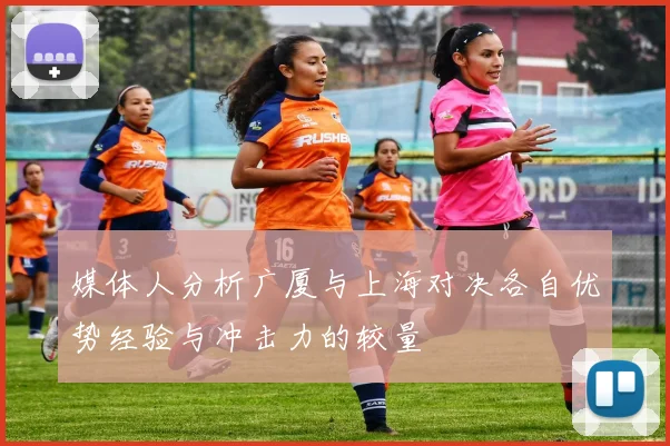 媒体人分析广厦与上海对决各自优势经验与冲击力的较量
