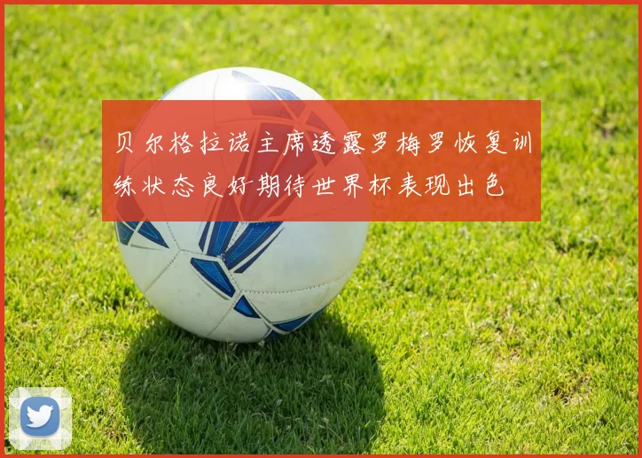 贝尔格拉诺主席透露罗梅罗恢复训练状态良好期待世界杯表现出色