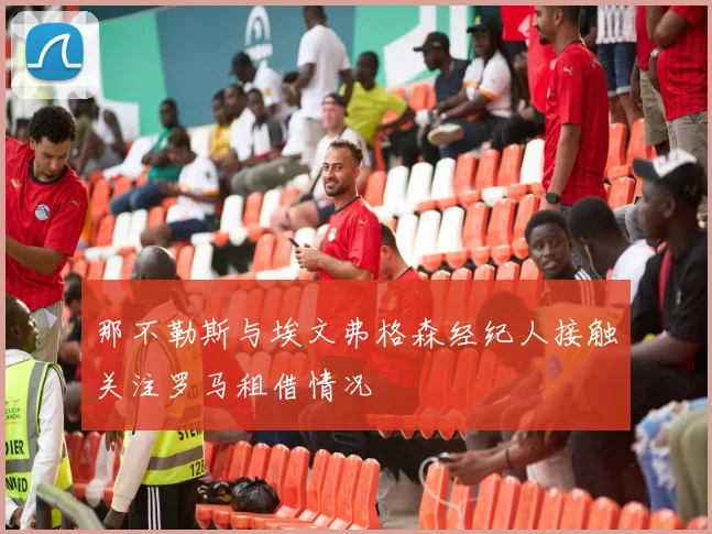 那不勒斯与埃文弗格森经纪人接触关注罗马租借情况