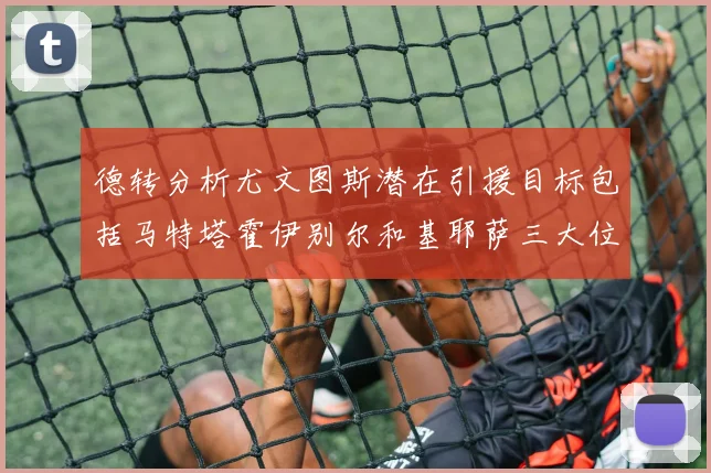 德转分析尤文图斯潜在引援目标包括马特塔霍伊别尔和基耶萨三大位置补强方案