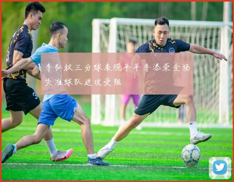李弘权三分球表现平平李添荣全场失准球队进攻受阻
