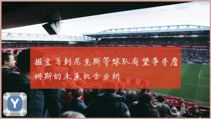 掘金马刺尼克斯等球队有望争夺詹姆斯的未来机会分析