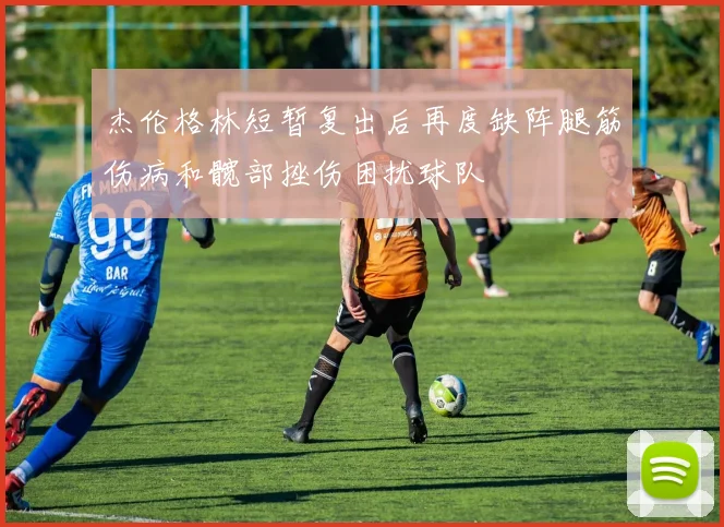 杰伦格林短暂复出后再度缺阵腿筋伤病和髋部挫伤困扰球队
