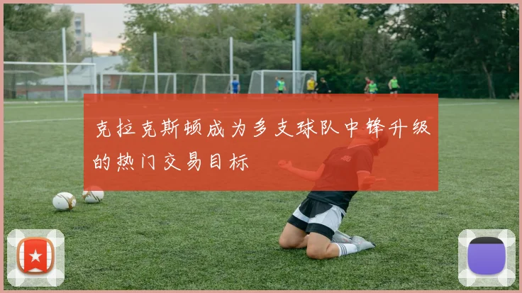 克拉克斯顿成为多支球队中锋升级的热门交易目标