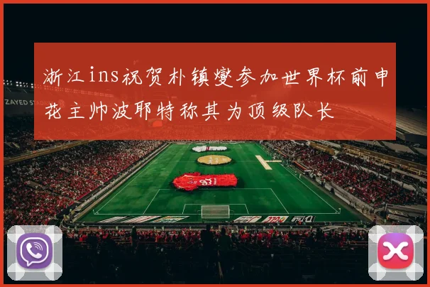 浙江ins祝贺朴镇燮参加世界杯前申花主帅波耶特称其为顶级队长