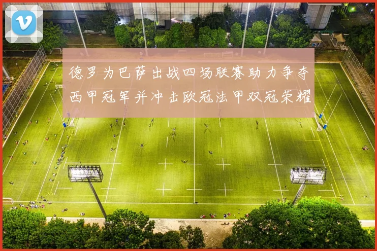 德罗为巴萨出战四场联赛助力争夺西甲冠军并冲击欧冠法甲双冠荣耀