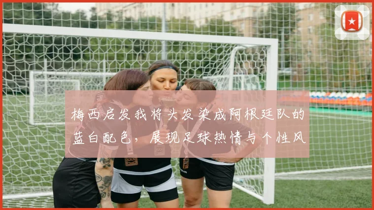 梅西启发我将头发染成阿根廷队的蓝白配色，展现足球热情与个性风采