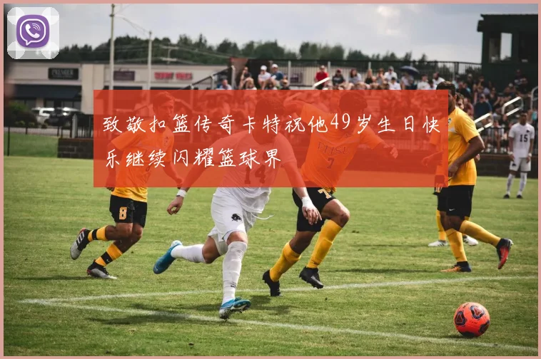 致敬扣篮传奇卡特祝他49岁生日快乐继续闪耀篮球界