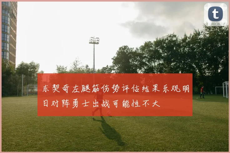 东契奇左腿筋伤势评估结果乐观明日对阵勇士出战可能性不大