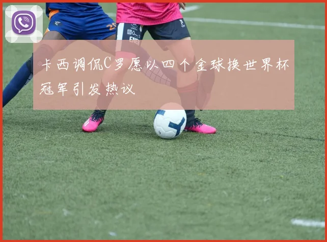 卡西调侃C罗愿以四个金球换世界杯冠军引发热议