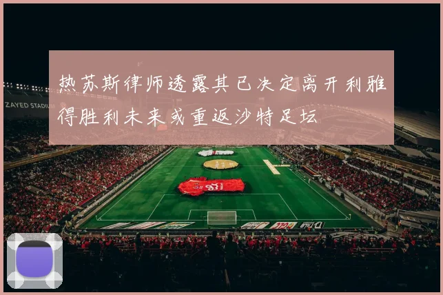 热苏斯律师透露其已决定离开利雅得胜利未来或重返沙特足坛