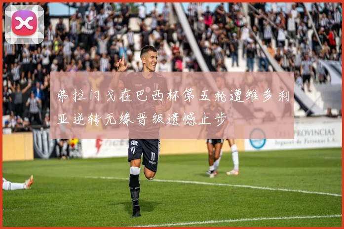 弗拉门戈在巴西杯第五轮遭维多利亚逆转无缘晋级遗憾止步